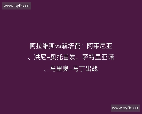阿拉维斯vs赫塔费：阿莱尼亚、洪尼-奥托首发，萨特里亚诺、马里奥-马丁出战